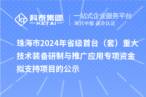 珠海市2024年省級(jí)首臺(tái)（套）重大技術(shù)裝備研制與推廣應(yīng)用專項(xiàng)資金擬支持項(xiàng)目的公示