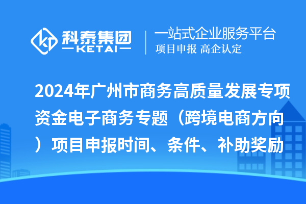 2024年廣州市商務高質量發展專項資金電子商務專題（跨境電商方向）項目申報時間、條件、補助獎勵