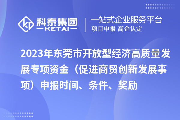 2023年東莞市開放型經(jīng)濟(jì)高質(zhì)量發(fā)展專項資金（促進(jìn)商貿(mào)創(chuàng)新發(fā)展事項）申報時間、條件、獎勵