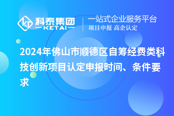 2024年佛山市順德區(qū)自籌經(jīng)費類科技創(chuàng)新項目認(rèn)定申報時間、條件要求