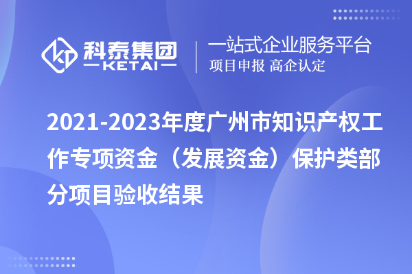 2021-2023年度廣州市知識(shí)產(chǎn)權(quán)工作專項(xiàng)資金（發(fā)展資金）保護(hù)類部分項(xiàng)目驗(yàn)收結(jié)果