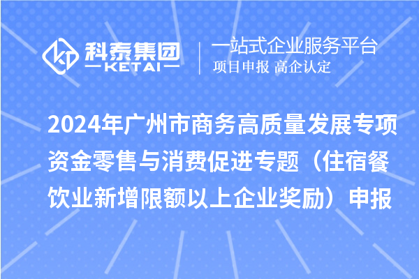 2024年廣州市商務(wù)高質(zhì)量發(fā)展專項資金零售與消費促進(jìn)專題（住宿餐飲業(yè)新增限額以上企業(yè)獎勵）申報時間、條件、補(bǔ)助