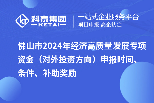 佛山市2024年經(jīng)濟(jì)高質(zhì)量發(fā)展專項資金（對外投資方向）申報時間、條件、補(bǔ)助獎勵