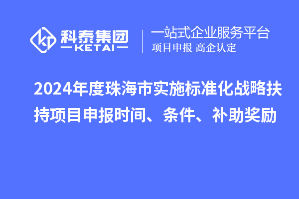 2024年度珠海市實施標(biāo)準(zhǔn)化戰(zhàn)略扶持項目申報時間、條件、補(bǔ)助獎勵