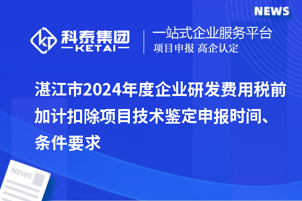 湛江市2024年度企業(yè)研發(fā)費用稅前加計扣除項目技術(shù)鑒定申報時間、條件要求