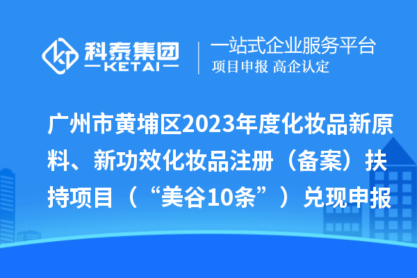 廣州市黃埔區(qū)2023年度化妝品新原料、新功效化妝品注冊（備案）扶持項目 （“美谷10條”）兌現(xiàn)申報時間、條件、資助獎勵