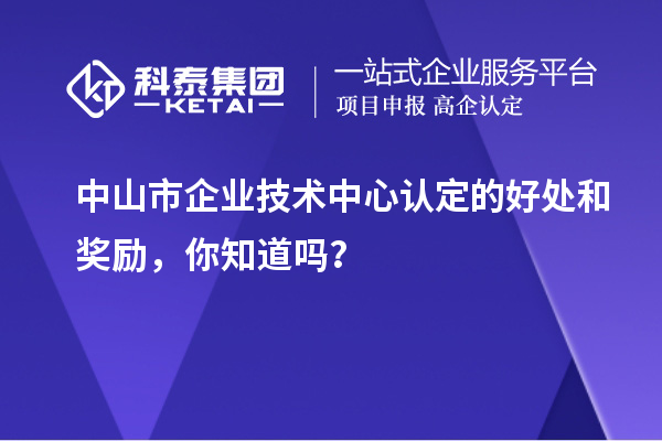 中山市企業技術中心認定的好處和獎勵，你知道嗎？