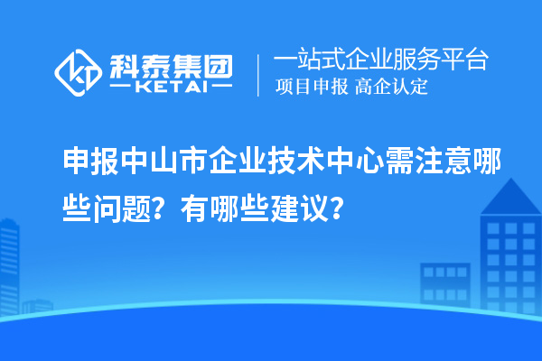 申報中山市企業技術中心需注意哪些問題？有哪些建議？