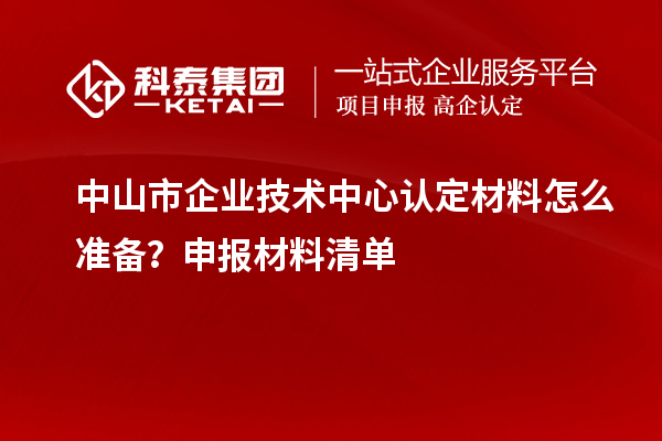 中山市企業技術中心認定材料怎么準備？申報材料清單