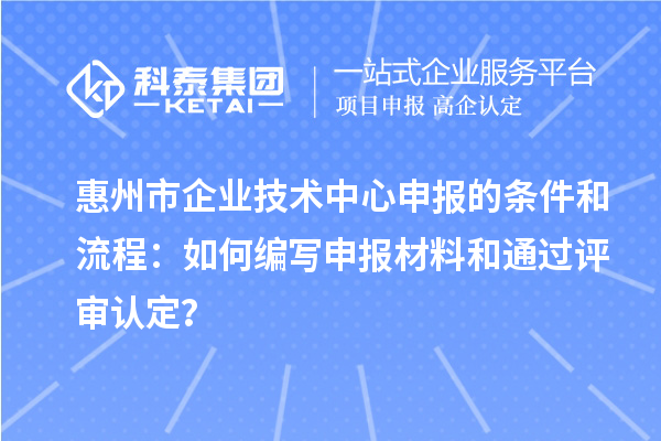 惠州市企業技術中心申報的條件和流程：如何編寫申報材料和通過評審認定？