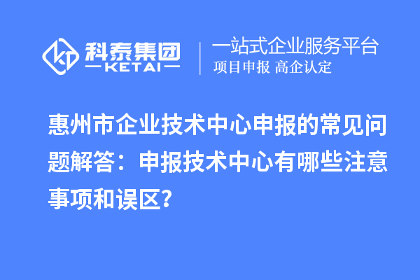 惠州市企業技術中心申報的常見問題解答：申報技術中心有哪些注意事項和誤區？