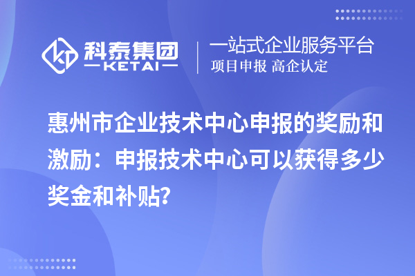 惠州市企業技術中心申報的獎勵和激勵：申報技術中心可以獲得多少獎金和補貼？