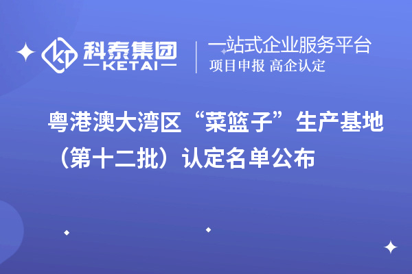 粵港澳大灣區“菜籃子”生產基地（第十二批）認定名單公布