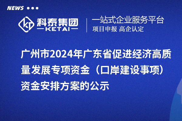 廣州市2024年廣東省促進經濟高質量發展專項資金（口岸建設事項）資金安排方案的公示