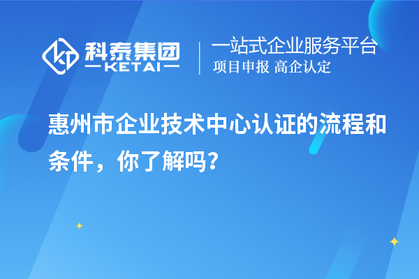 惠州市企業技術中心認證的流程和條件，你了解嗎？