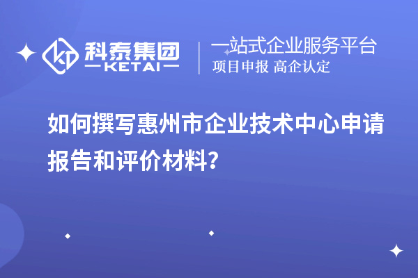 如何撰寫惠州市企業技術中心申請報告和評價材料？