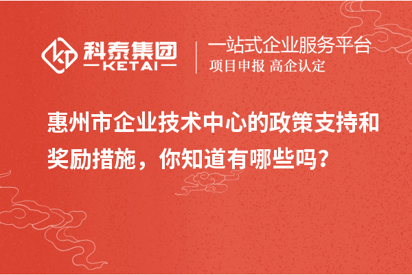 惠州市企業技術中心的政策支持和獎勵措施，你知道有哪些嗎？