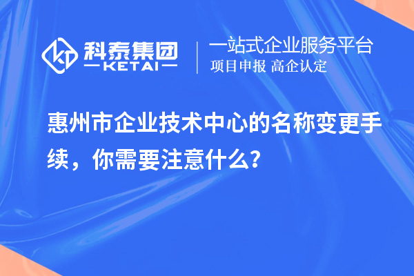 惠州市企業技術中心的名稱變更手續，你需要注意什么？