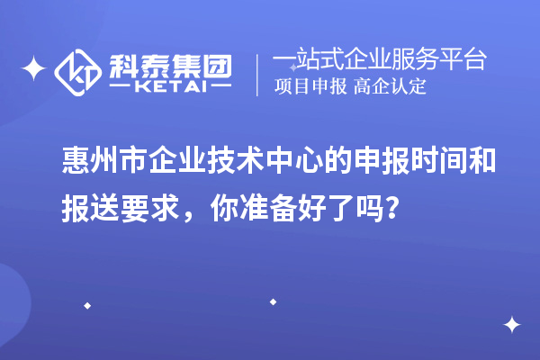 惠州市企業技術中心的申報時間和報送要求，你準備好了嗎？