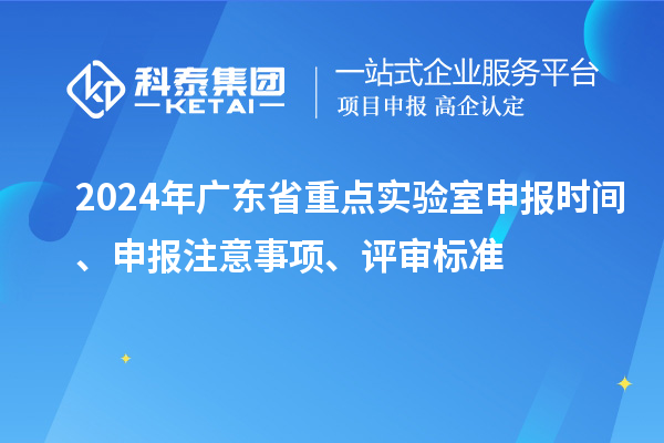 2024年廣東省重點實驗室申報時間、申報注意事項、評審標準