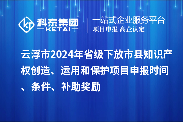 云浮市2024年省級下放市縣知識產(chǎn)權(quán)創(chuàng)造、運用和保護(hù)項目申報時間、條件、補(bǔ)助獎勵