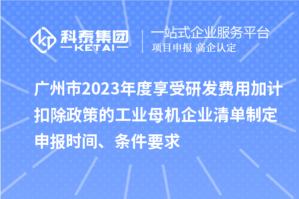 廣州市2023年度享受研發(fā)費用加計扣除政策的工業(yè)母機(jī)企業(yè)清單制定申報時間、條件要求