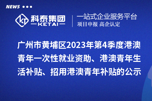 廣州市黃埔區2023年第4季度港澳青年一次性就業資助、港澳青年生活補貼、招用港澳青年補貼的公示