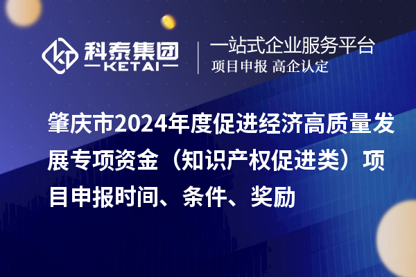 肇慶市2024年度促進經(jīng)濟高質(zhì)量發(fā)展專項資金（知識產(chǎn)權(quán)促進類）項目申報時間、條件、獎勵