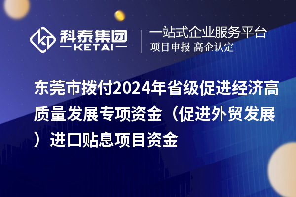 東莞市撥付2024年省級促進經濟高質量發展專項資金（促進外貿發展）進口貼息項目資金