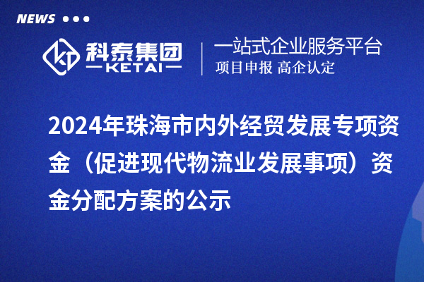 2024年珠海市內外經貿發展專項資金（促進現代物流業發展事項）資金分配方案的公示