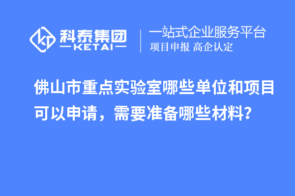 佛山市重點實驗室哪些單位和項目可以申請，需要準備哪些材料？