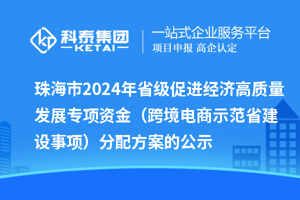 珠海市2024年省級促進經濟高質量發展專項資金（跨境電商示范省建設事項）分配方案的公示