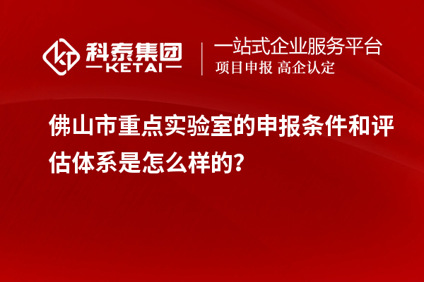 佛山市重點實驗室的申報條件和評估體系是怎么樣的？