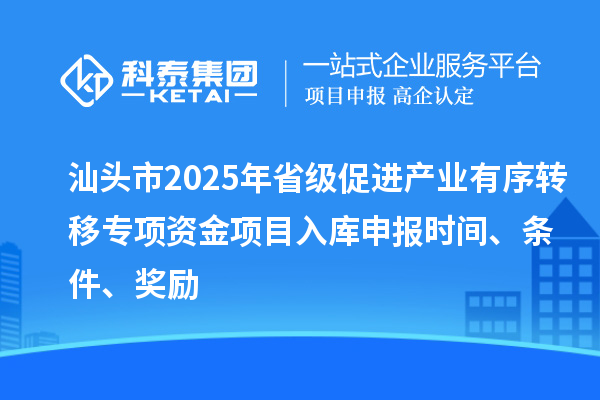 汕頭市2025年省級促進產(chǎn)業(yè)有序轉(zhuǎn)移專項資金項目入庫申報時間、條件、獎勵