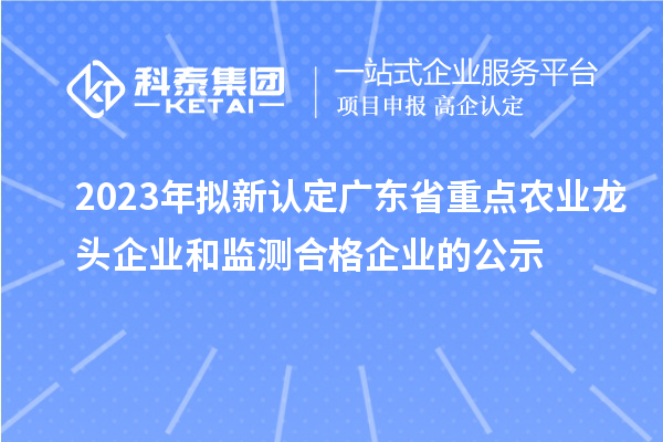 2023年擬新認定廣東省重點農業龍頭企業和監測合格企業的公示