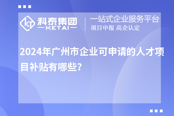 2024年廣州市企業可申請的人才項目補貼有哪些？