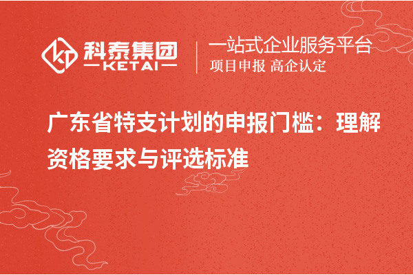 廣東省特支計劃的申報門檻：理解資格要求與評選標準