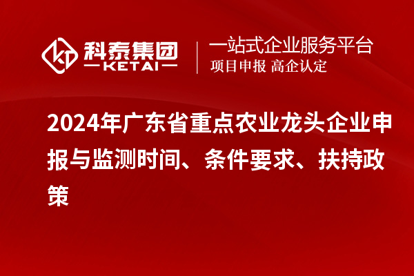 2024年廣東省重點農(nóng)業(yè)龍頭企業(yè)申報與監(jiān)測時間、條件要求、扶持政策