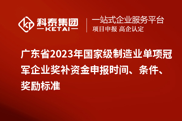 廣東省2023年國家級制造業單項冠軍企業獎補資金申報時間、條件、獎勵標準