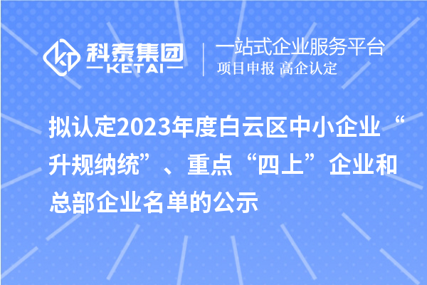 擬認(rèn)定2023年度白云區(qū)中小企業(yè)“升規(guī)納統(tǒng)”、重點(diǎn)“四上”企業(yè)和總部企業(yè)名單的公示