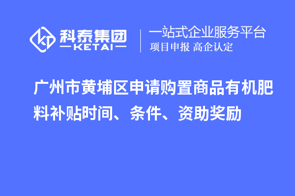 廣州市黃埔區申請購置商品有機肥料補貼時間、條件、資助獎勵