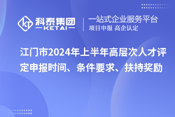 江門市2024年上半年高層次人才評定申報時間、條件要求、扶持獎勵