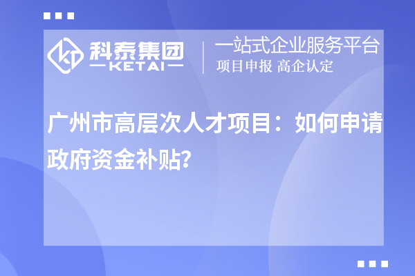 廣州市高層次人才項目：如何申請政府資金補貼？