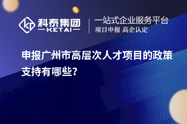 申報廣州市高層次人才項目的政策支持有哪些？