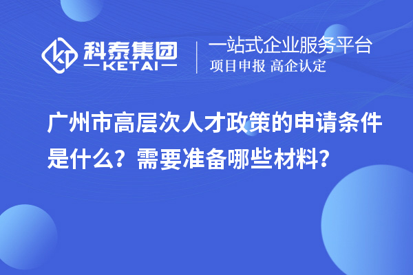 廣州市高層次人才政策的申請條件是什么？需要準備哪些材料？