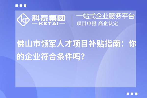 佛山市領軍人才項目補貼指南：你的企業符合條件嗎？