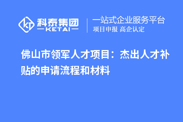 佛山市領軍人才項目：杰出人才補貼的申請流程和材料