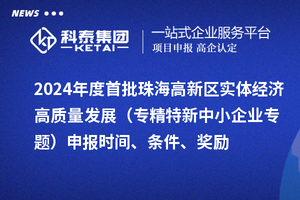 2024年度首批珠海高新區實體經濟高質量發展（專精特新中小企業專題）申報時間、條件、獎勵