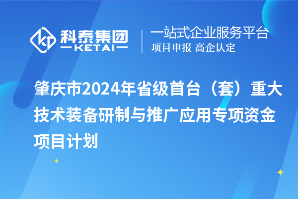 肇慶市2024年省級(jí)首臺(tái)（套）重大技術(shù)裝備研制與推廣應(yīng)用專項(xiàng)資金項(xiàng)目計(jì)劃