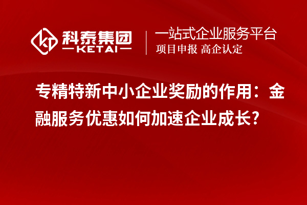 專精特新中小企業獎勵的作用：金融服務優惠如何加速企業成長?